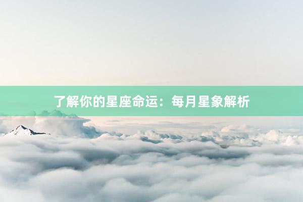 了解你的星座命运：每月星象解析