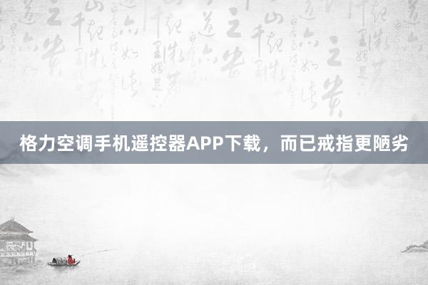 格力空调手机遥控器APP下载，而已戒指更陋劣